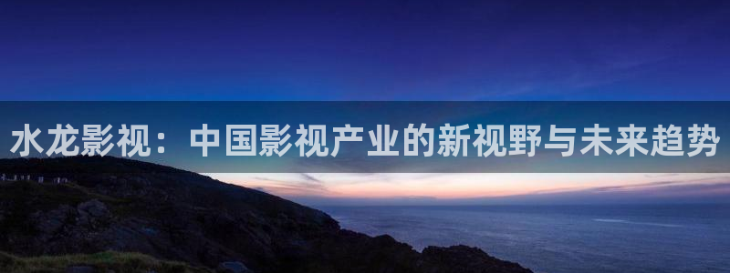 琪琪热热影院：水龙影视：中国影视产业的新视野与未来趋势
